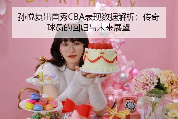 孙悦复出首秀CBA表现数据解析：传奇球员的回归与未来展望